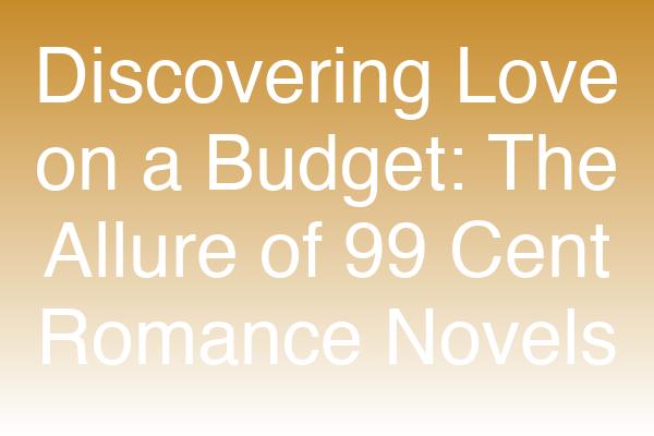 Discovering the Charm of 99 Cent Romance Novels: Affordable Escapism for Every Reader